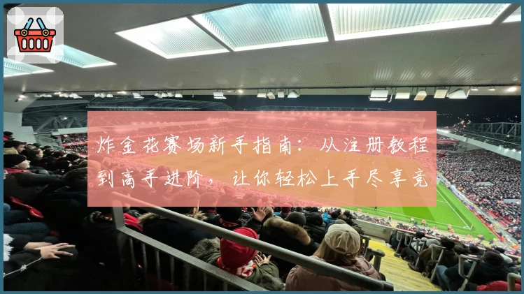 炸金花赛场新手指南：从注册教程到高手进阶，让你轻松上手尽享竞技乐趣