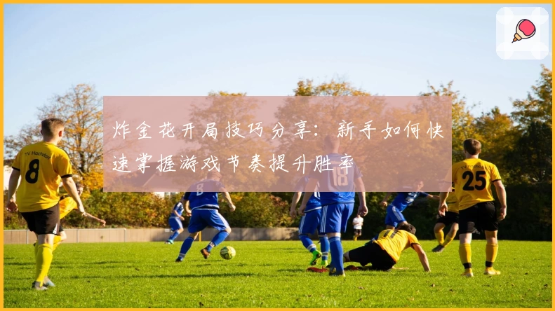 炸金花开局技巧分享：新手如何快速掌握游戏节奏提升胜率