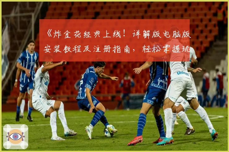 《炸金花经典上线！详解版电脑版安装教程及注册指南，轻松掌握玩法》