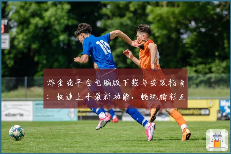 炸金花平台电脑版下载与安装指南：快速上手最新功能，畅玩精彩互动体验