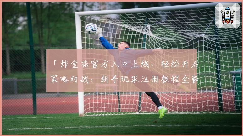 「炸金花官方入口上线，轻松开启策略对战，新手玩家注册教程全解析」