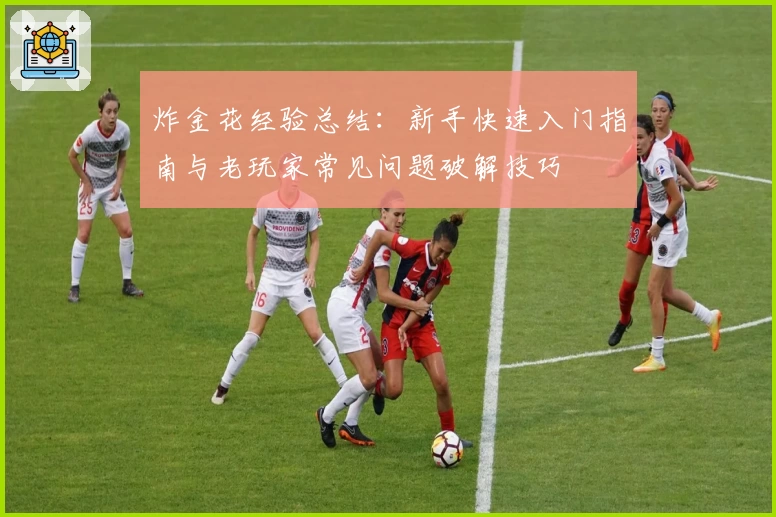 炸金花经验总结:新手快速入门指南与老玩家常见问题破解技巧