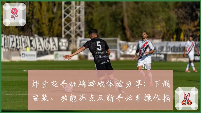 炸金花手机端游戏体验分享：下载安装、功能亮点及新手必看操作指南