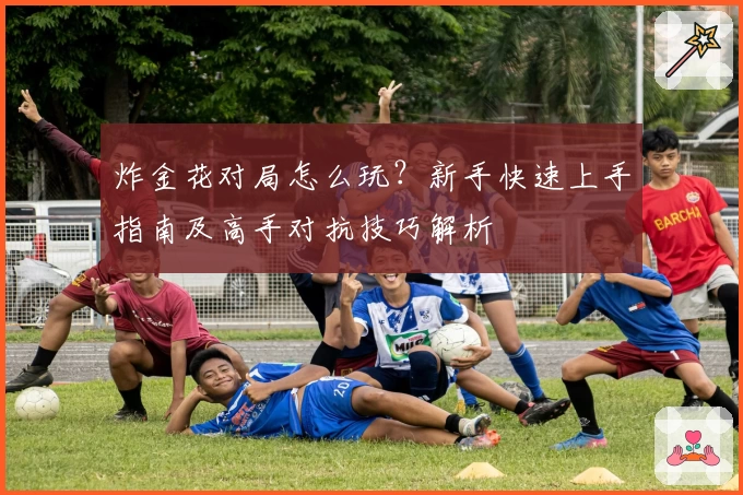 炸金花对局怎么玩？新手快速上手指南及高手对抗技巧解析