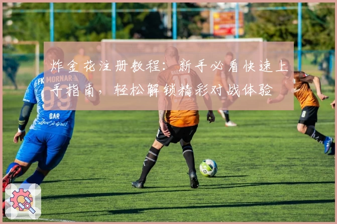 炸金花注册教程：新手必看快速上手指南，轻松解锁精彩对战体验