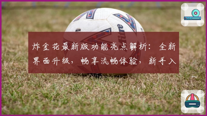 炸金花最新版功能亮点解析：全新界面升级，畅享流畅体验，新手入门快速上手攻略！