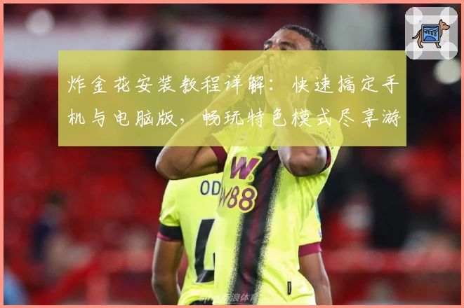 炸金花安装教程详解：快速搞定手机与电脑版，畅玩特色模式尽享游戏乐趣