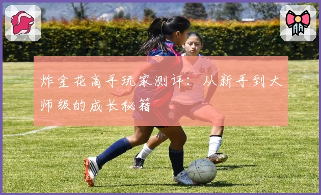 炸金花高手玩家测评:从新手到大师级的成长秘籍