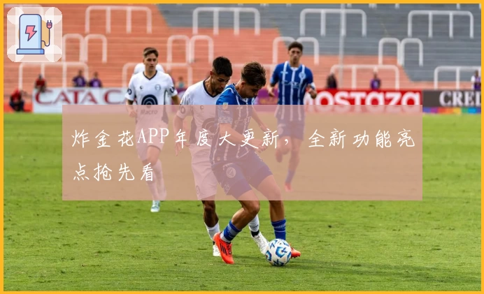 炸金花APP年度大更新，全新功能亮点抢先看