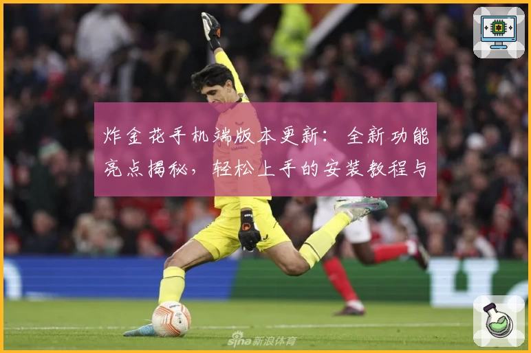 炸金花手机端版本更新:全新功能亮点揭秘,轻松上手的安装教程与使用体验分享