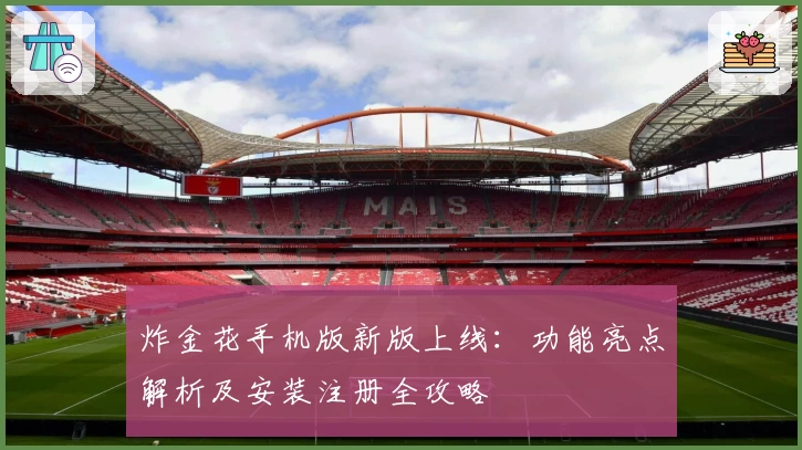 炸金花手机版新版上线:功能亮点解析及安装注册全攻略