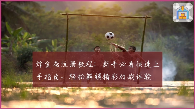 炸金花注册教程：新手必看快速上手指南，轻松解锁精彩对战体验