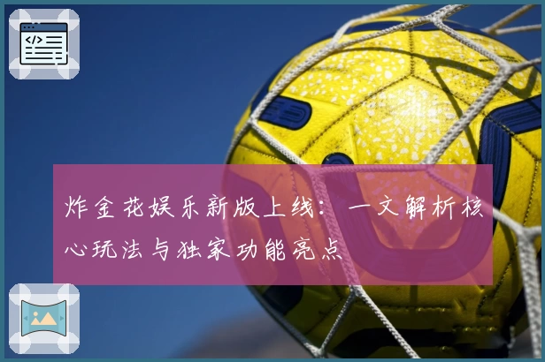 炸金花娱乐新版上线：一文解析核心玩法与独家功能亮点