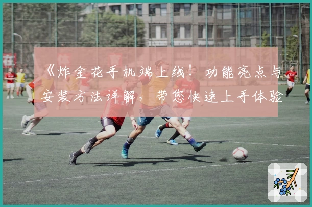 《炸金花手机端上线！功能亮点与安装方法详解，带您快速上手体验精彩对局》