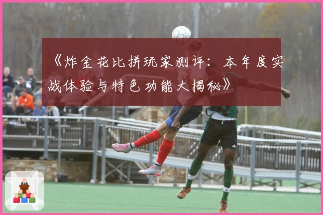 《炸金花比拼玩家测评：本年度实战体验与特色功能大揭秘》