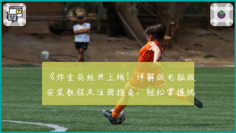 《炸金花经典上线！详解版电脑版安装教程及注册指南，轻松掌握玩法》