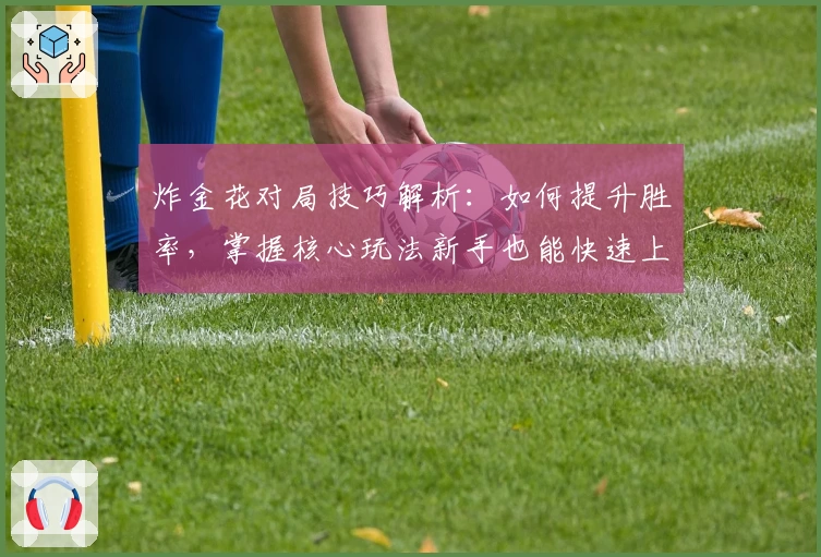 炸金花对局技巧解析:如何提升胜率,掌握核心玩法新手也能快速上手