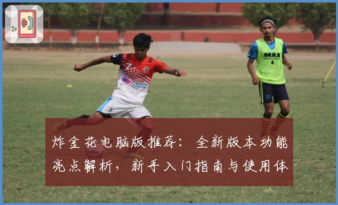 炸金花电脑版推荐:全新版本功能亮点解析,新手入门指南与使用体验全面测评